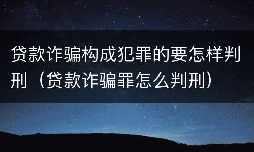 贷款诈骗构成犯罪的要怎样判刑（贷款诈骗罪怎么判刑）
