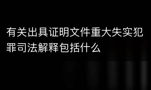 有关出具证明文件重大失实犯罪司法解释包括什么