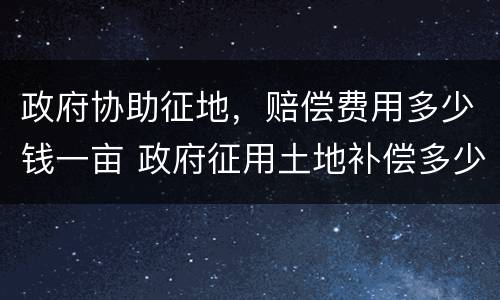 政府协助征地，赔偿费用多少钱一亩 政府征用土地补偿多少钱一亩