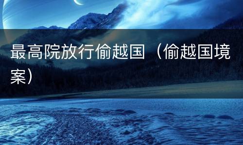 最高院放行偷越国（偷越国境案）