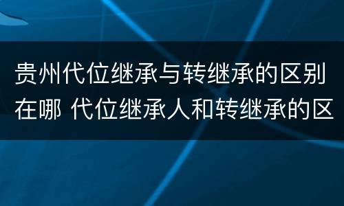 贵州代位继承与转继承的区别在哪 代位继承人和转继承的区别