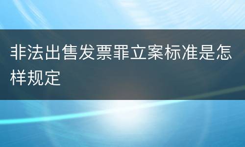 非法出售发票罪立案标准是怎样规定