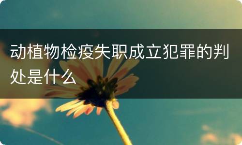 动植物检疫失职成立犯罪的判处是什么
