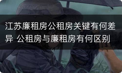 江苏廉租房公租房关键有何差异 公租房与廉租房有何区别