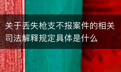关于丢失枪支不报案件的相关司法解释规定具体是什么