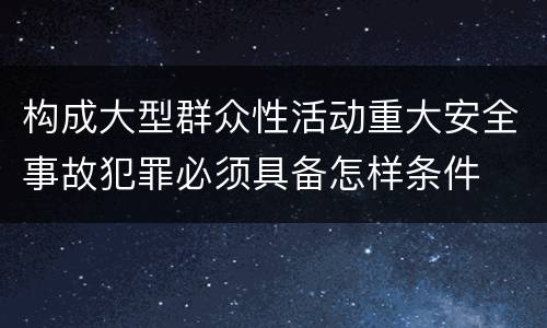 构成大型群众性活动重大安全事故犯罪必须具备怎样条件