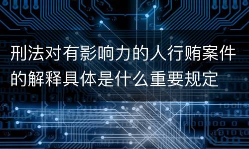 刑法对有影响力的人行贿案件的解释具体是什么重要规定
