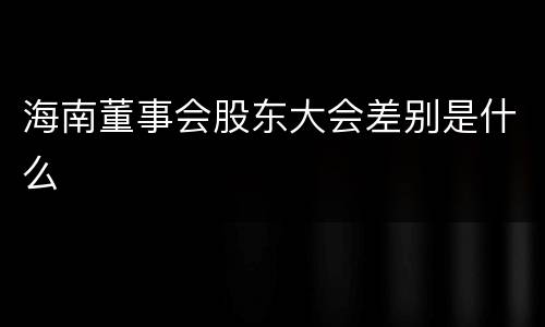 海南董事会股东大会差别是什么