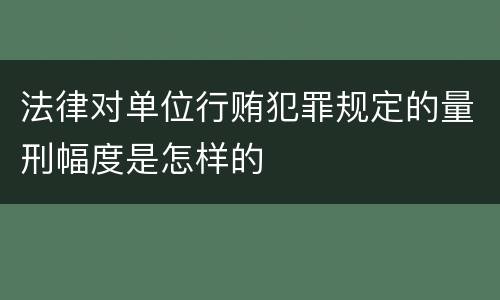 法律对单位行贿犯罪规定的量刑幅度是怎样的