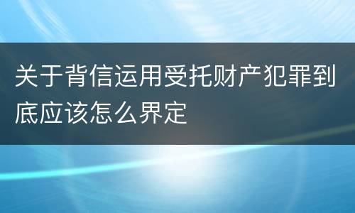 关于背信运用受托财产犯罪到底应该怎么界定