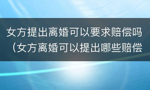 女方提出离婚可以要求赔偿吗（女方离婚可以提出哪些赔偿）