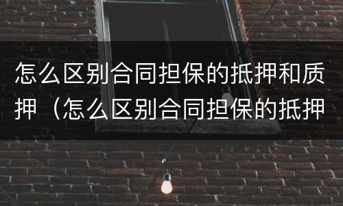 怎么区别合同担保的抵押和质押（怎么区别合同担保的抵押和质押的区别）