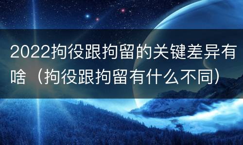 2022拘役跟拘留的关键差异有啥（拘役跟拘留有什么不同）