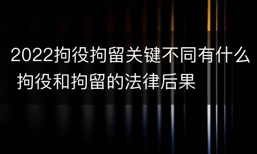 2022拘役拘留关键不同有什么 拘役和拘留的法律后果