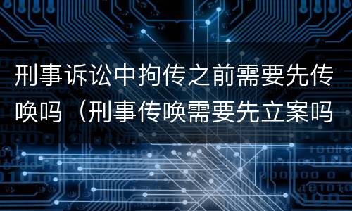 刑事诉讼中拘传之前需要先传唤吗（刑事传唤需要先立案吗）