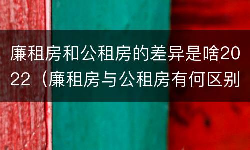 廉租房和公租房的差异是啥2022（廉租房与公租房有何区别）