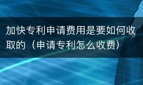 加快专利申请费用是要如何收取的（申请专利怎么收费）