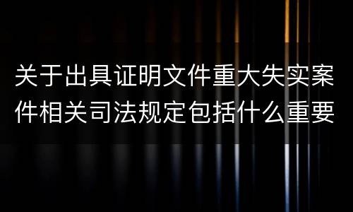 关于出具证明文件重大失实案件相关司法规定包括什么重要内容