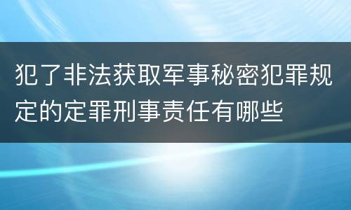 犯了非法获取军事秘密犯罪规定的定罪刑事责任有哪些