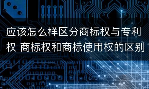 应该怎么样区分商标权与专利权 商标权和商标使用权的区别