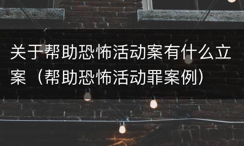 关于帮助恐怖活动案有什么立案（帮助恐怖活动罪案例）