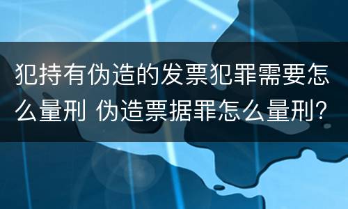 犯持有伪造的发票犯罪需要怎么量刑 伪造票据罪怎么量刑?