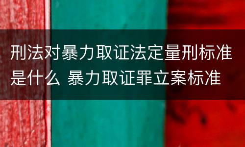 刑法对暴力取证法定量刑标准是什么 暴力取证罪立案标准