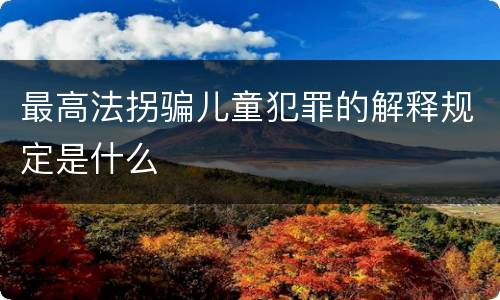 最高法拐骗儿童犯罪的解释规定是什么