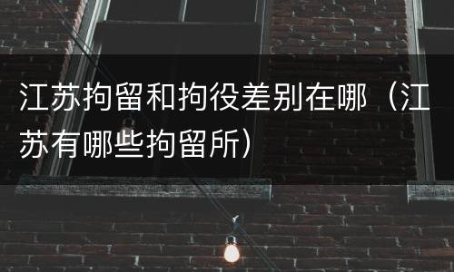 江苏拘留和拘役差别在哪（江苏有哪些拘留所）
