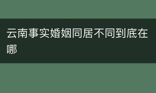 云南事实婚姻同居不同到底在哪