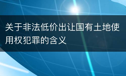 关于非法低价出让国有土地使用权犯罪的含义
