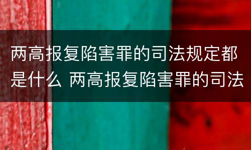 两高报复陷害罪的司法规定都是什么 两高报复陷害罪的司法规定都是什么意思