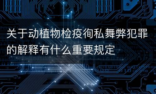 关于动植物检疫徇私舞弊犯罪的解释有什么重要规定