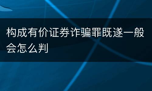 构成有价证券诈骗罪既遂一般会怎么判