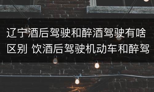 辽宁酒后驾驶和醉酒驾驶有啥区别 饮酒后驾驶机动车和醉驾有什么区别