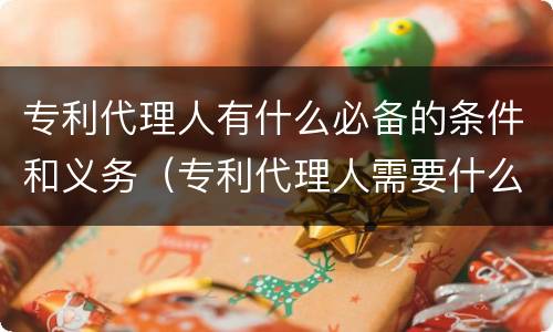 专利代理人有什么必备的条件和义务（专利代理人需要什么条件）
