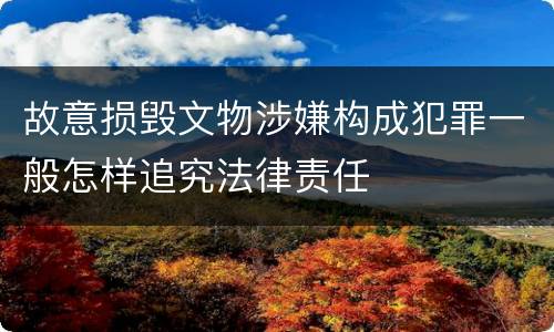 故意损毁文物涉嫌构成犯罪一般怎样追究法律责任
