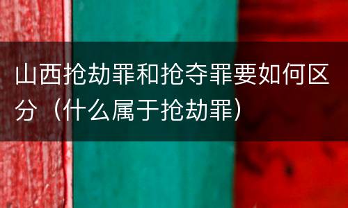 山西抢劫罪和抢夺罪要如何区分（什么属于抢劫罪）
