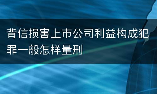 背信损害上市公司利益构成犯罪一般怎样量刑