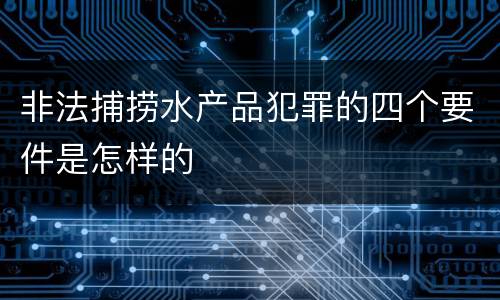 非法捕捞水产品犯罪的四个要件是怎样的