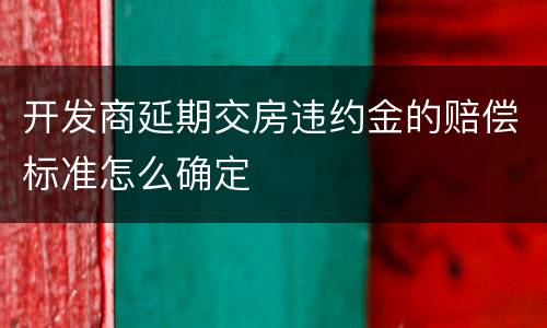 开发商延期交房违约金的赔偿标准怎么确定