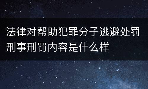 法律对帮助犯罪分子逃避处罚刑事刑罚内容是什么样