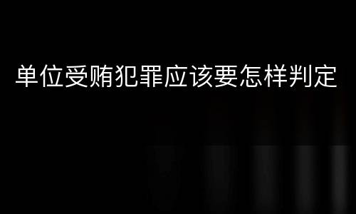 单位受贿犯罪应该要怎样判定