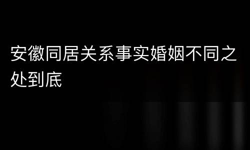 安徽同居关系事实婚姻不同之处到底