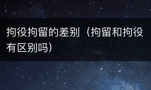 拘役拘留的差别（拘留和拘役有区别吗）