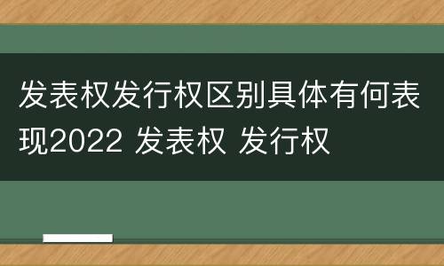 发表权发行权区别具体有何表现2022 发表权 发行权