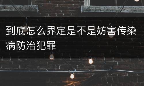 到底怎么界定是不是妨害传染病防治犯罪