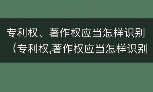 专利权、著作权应当怎样识别（专利权,著作权应当怎样识别）
