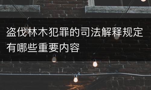 盗伐林木犯罪的司法解释规定有哪些重要内容