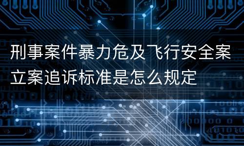 刑事案件暴力危及飞行安全案立案追诉标准是怎么规定